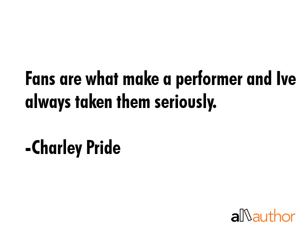 Fans are what make a performer and Ive always taken them seriously. - Charley Pride Quote GIF