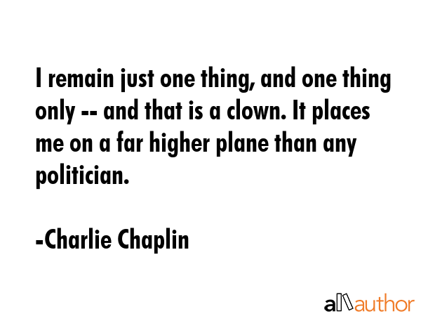 I remain just one thing, and one thing only -- and that is a clown. It places me on a far higher... - Charlie Chaplin Quote GIF