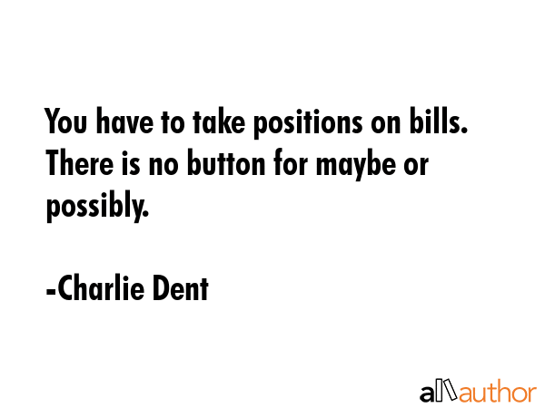 You have to take positions on bills. There is no button for maybe or possibly. - Charlie Dent Quote