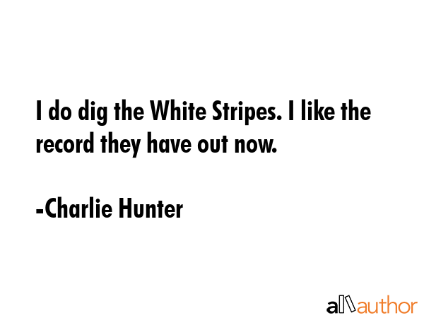 I do dig the White Stripes. I like the record they have out now. - Charlie Hunter Quote GIF