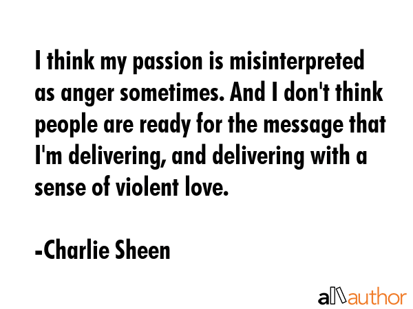 I think my passion is misinterpreted as anger sometimes. And I don\