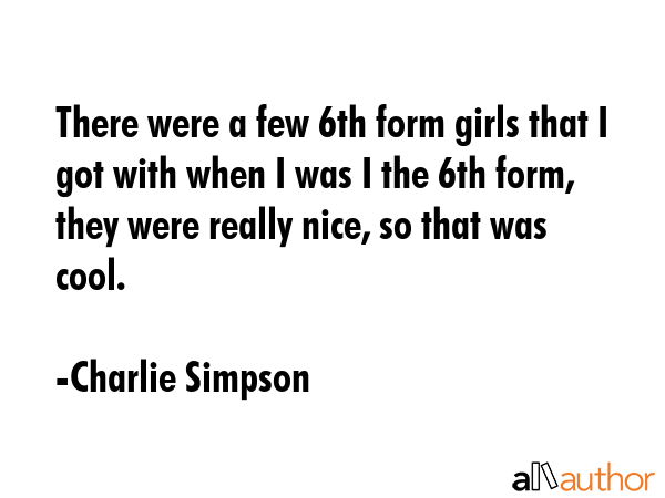 There were a few 6th form girls that I got with when I was I the 6th form, they were really nice,... - Charlie Simpson Quote GIF