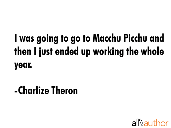 I was going to go to Macchu Picchu and then I just ended up working the whole year. - Charlize Theron Quote