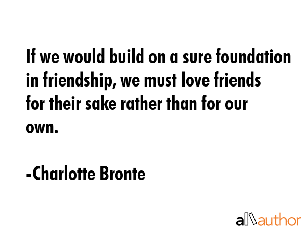 If we would build on a sure foundation in friendship, we must love friends for their sake rather... - Charlotte Bronte Quote GIF