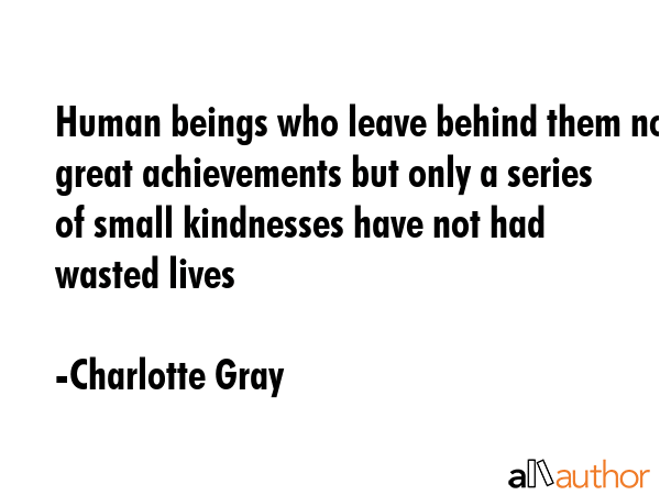 Human beings who leave behind them no great achievements but only a series of small kindnesses have... - Charlotte Gray Quote GIF