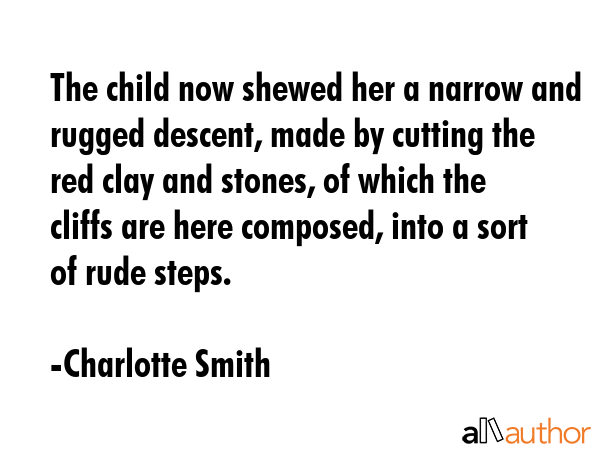 The child now shewed her a narrow and rugged descent, made by cutting the red clay and stones, of which the cliffs are here composed, into a sort of rude steps. - Charlotte Smith Quote
