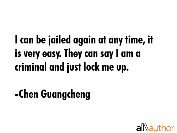 I can be jailed again at any time, it is very easy. They can say I am a criminal and just lock me... - Chen Guangcheng Quote GIF