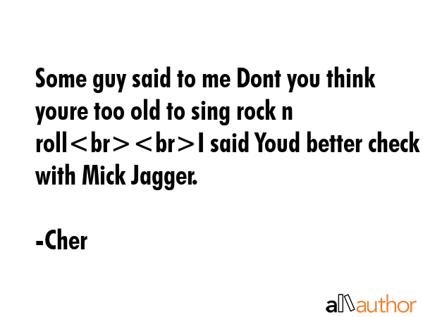 Some guy said to me Dont you think youre too old to sing rock n rollI said Youd better check with... - Cher Quote GIF