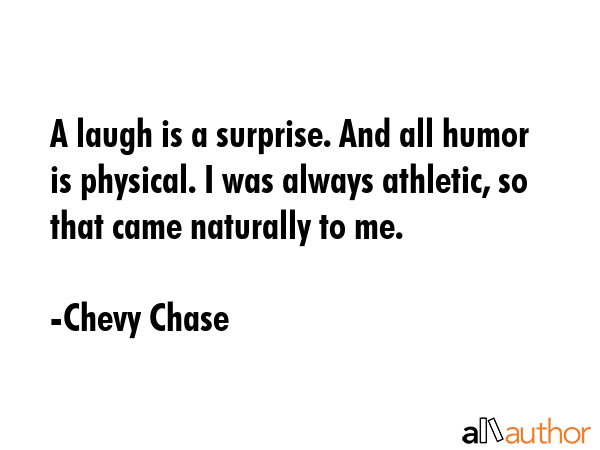 A laugh is a surprise. And all humor is physical. I was always athletic, so that came naturally to... - Chevy Chase Quote GIF