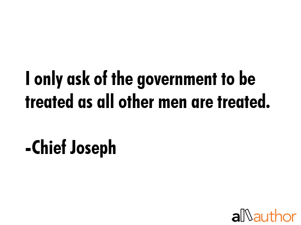I only ask of the government to be treated as all other men are treated. - Chief Joseph Quote