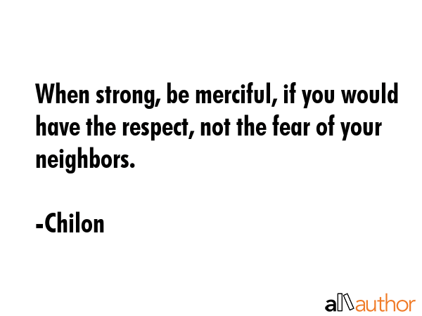 When strong, be merciful, if you would have the respect, not the fear of your neighbors. - Chilon Quote GIF