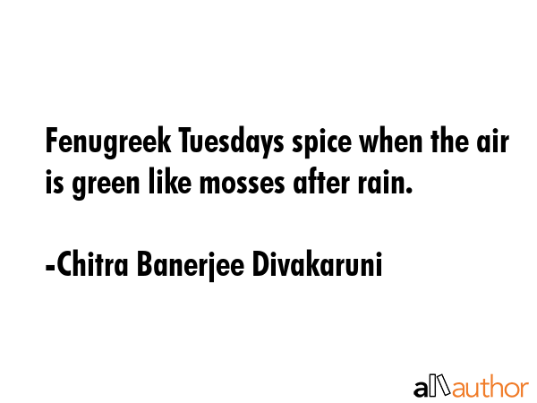 Fenugreek Tuesdays spice when the air is green like mosses after rain. - Chitra Banerjee Divakaruni Quote GIF