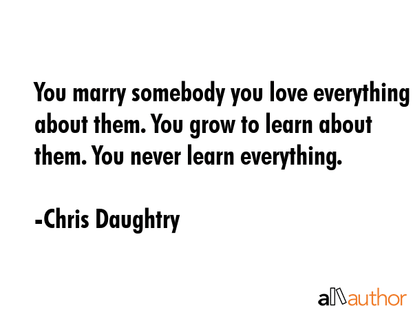 You marry somebody you love everything about them. You grow to learn about them. You never learn... - Chris Daughtry Quote GIF