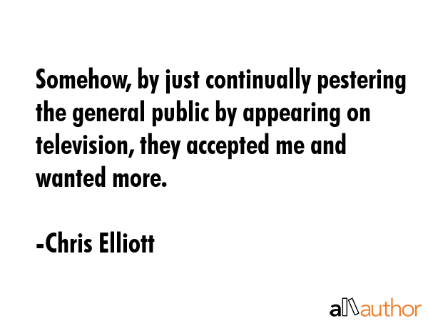 Somehow, by just continually pestering the general public by appearing on television, they accepted... - Chris Elliott Quote GIF
