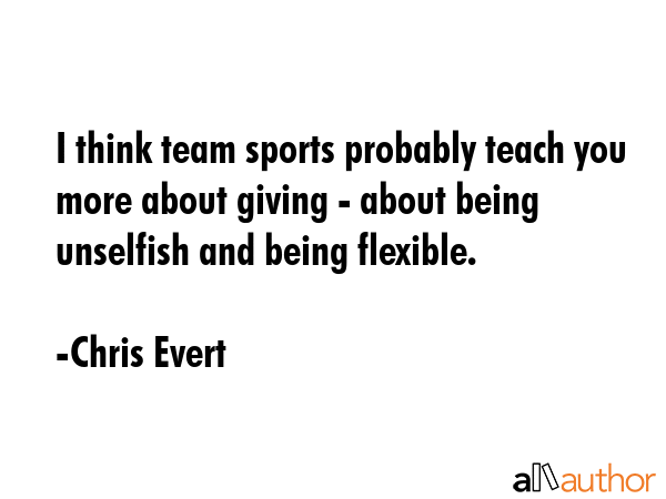 I think team sports probably teach you more about giving - about being unselfish and being flexible. - Chris Evert Quote GIF