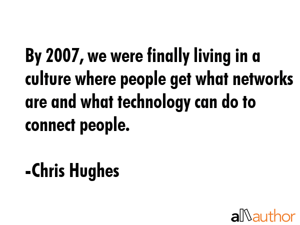 By 2007, we were finally living in a culture where people get what networks are and what technology... - Chris Hughes Quote GIF