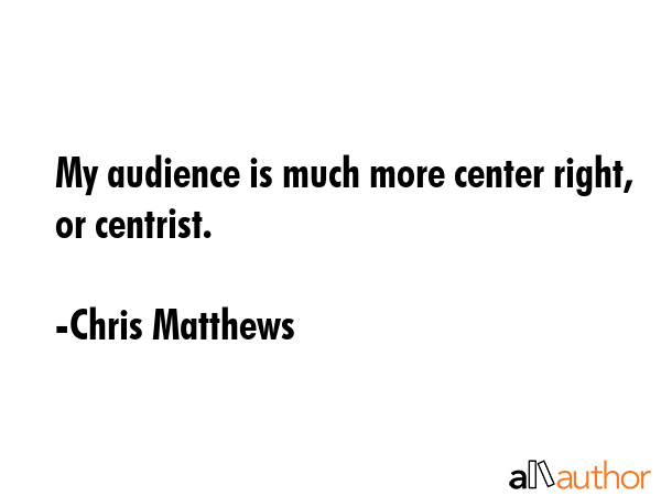 My audience is much more center right, or centrist. - Chris Matthews Quote GIF