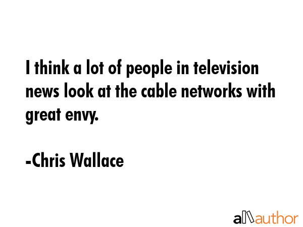 I think a lot of people in television news look at the cable networks with great envy. - Chris Wallace Quote GIF