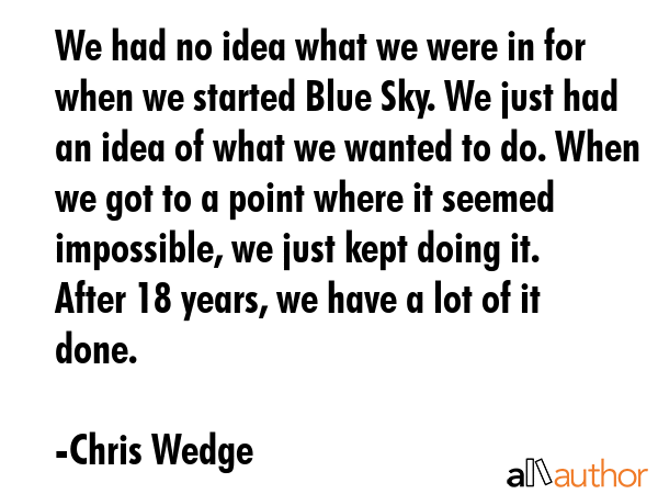 We had no idea what we were in for when we started Blue Sky. We just had an idea of what we wanted... - Chris Wedge Quote GIF