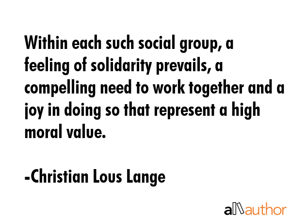 Within each such social group, a feeling of solidarity prevails, a compelling need to work together... - Christian Lous Lange Quote GIF