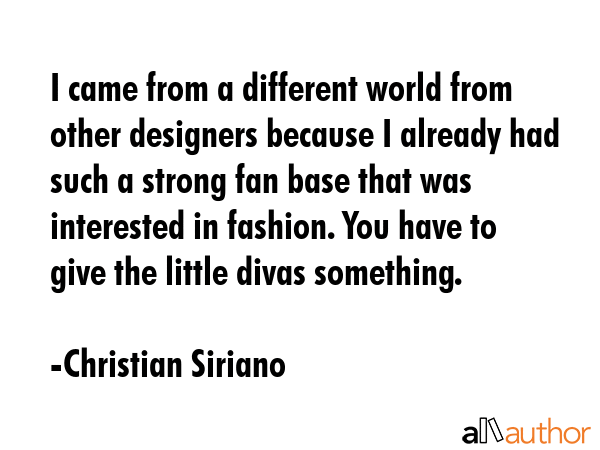 I came from a different world from other designers because I already had such a strong fan base that was interested in fashion. You have to give the little divas something. - Christian Siriano Quote