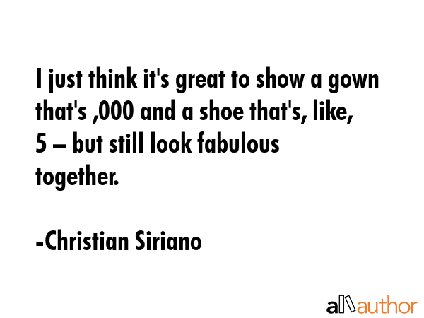 I just think it\'s great to show a gown that\'s $8,000 and a shoe that\'s, like, $25 – but still look fabulous together. - Christian Siriano Quote