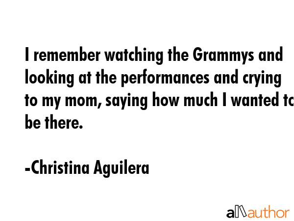 I remember watching the Grammys and looking at the performances and crying to my mom, saying how... - Christina Aguilera Quote GIF