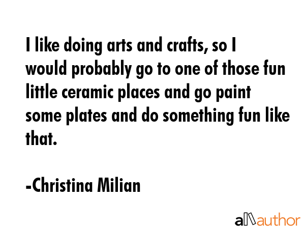 I like doing arts and crafts, so I would probably go to one of those fun little ceramic places and... - Christina Milian Quote GIF