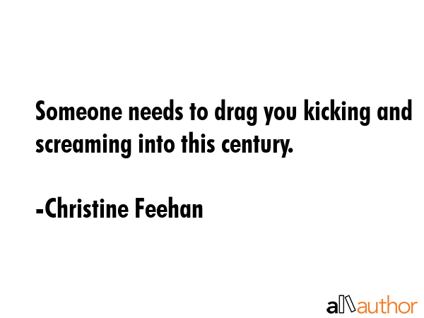 Someone needs to drag you kicking and screaming into this century. - Christine Feehan Quote