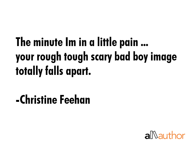 The minute Im in a little pain ... your rough tough scary bad boy image totally falls apart. - Christine Feehan Quote