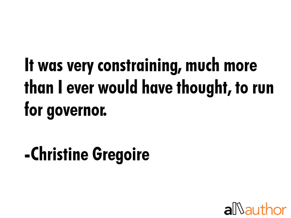 It was very constraining, much more than I ever would have thought, to run for governor. - Christine Gregoire Quote GIF