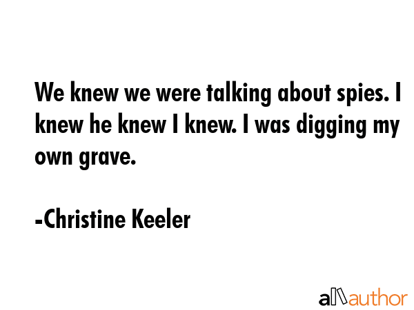 We knew we were talking about spies. I knew he knew I knew. I was digging my own grave. - Christine Keeler Quote GIF