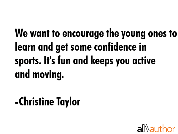We want to encourage the young ones to learn and get some confidence in sports. It\'s fun and keeps you active and moving. - Christine Taylor Quote