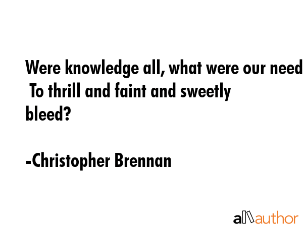 Were knowledge all, what were our need  To thrill and faint and sweetly bleed? - Christopher Brennan Quote