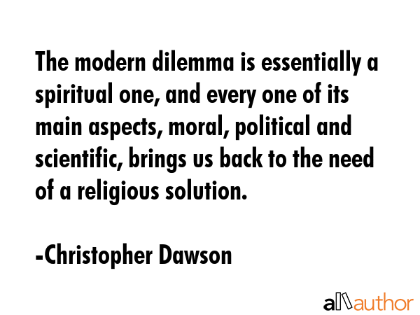 The modern dilemma is essentially a spiritual one, and every one of its main aspects, moral,... - Christopher Dawson Quote GIF