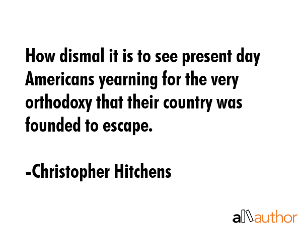 How dismal it is to see present day Americans yearning for the very orthodoxy that their country... - Christopher Hitchens Quote GIF