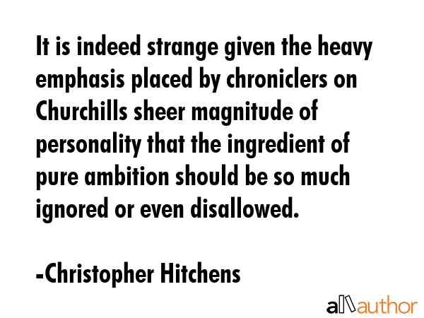 It is indeed strange given the heavy emphasis placed by chroniclers on Churchills sheer magnitude... - Christopher Hitchens Quote GIF