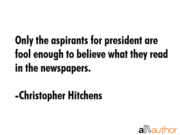 Only the aspirants for president are fool enough to believe what they read in the newspapers. - Christopher Hitchens Quote GIF