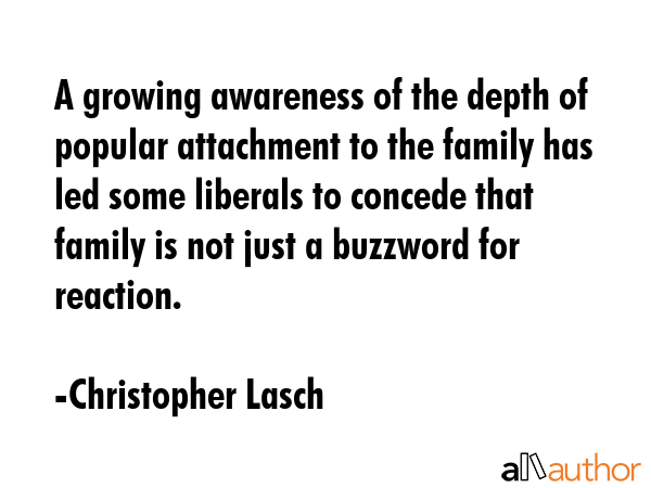 A growing awareness of the depth of popular attachment to the family has led some liberals to concede that family is not just a buzzword for reaction. - Christopher Lasch Quote
