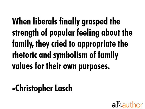 When liberals finally grasped the strength of popular feeling about the family, they cried to appropriate the rhetoric and symbolism of family values for their own purposes. - Christopher Lasch Quote