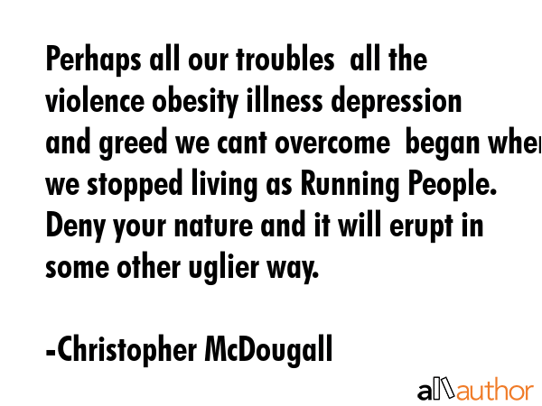 Perhaps all our troubles  all the violence obesity illness depression and greed we cant overcome ... - Christopher McDougall Quote GIF