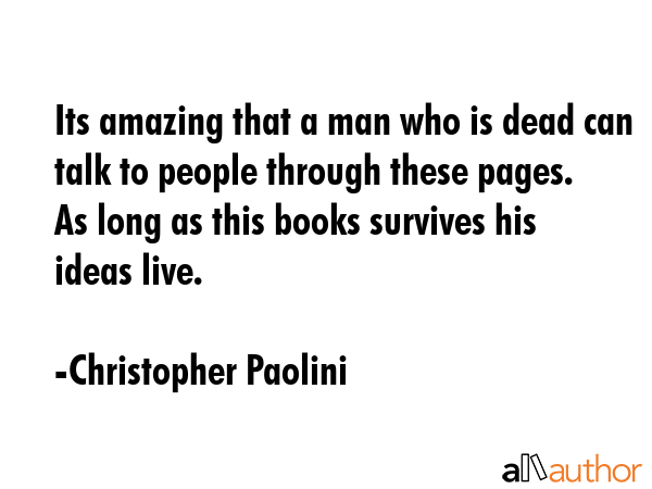 Its amazing that a man who is dead can talk to people through these pages.  As long as this books survives his ideas live. - Christopher Paolini Quote