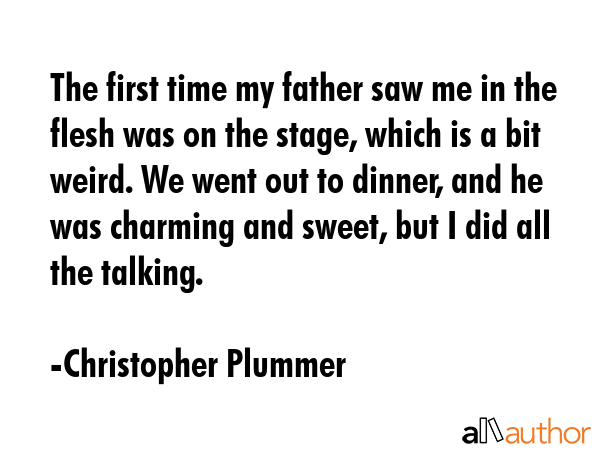 The first time my father saw me in the flesh was on the stage, which is a bit weird. We went out to... - Christopher Plummer Quote GIF