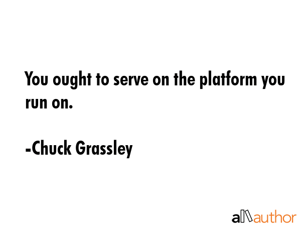 You ought to serve on the platform you run on. - Chuck Grassley Quote GIF