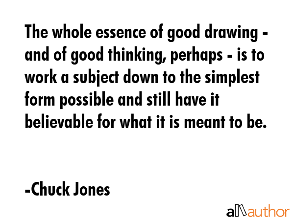 The whole essence of good drawing - and of good thinking, perhaps - is to work a subject down to... - Chuck Jones Quote GIF