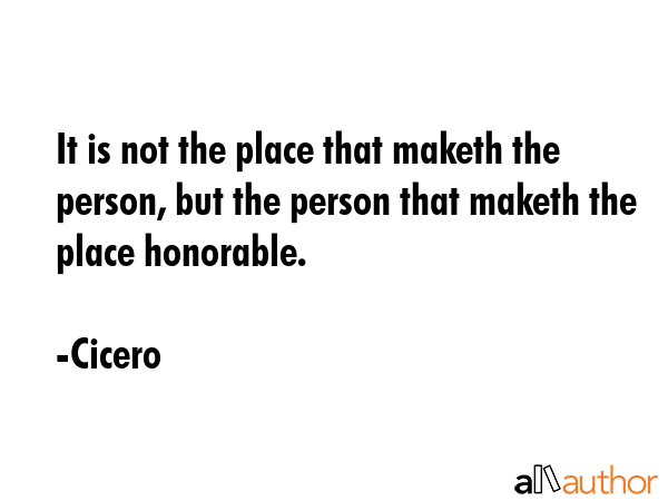 It is not the place that maketh the person, but the person that maketh the place honorable. - Cicero Quote