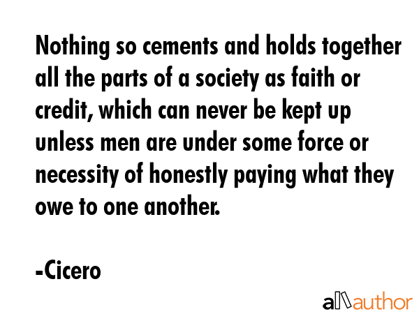 Nothing so cements and holds together all the parts of a society as faith or credit, which can... - Cicero Quote GIF