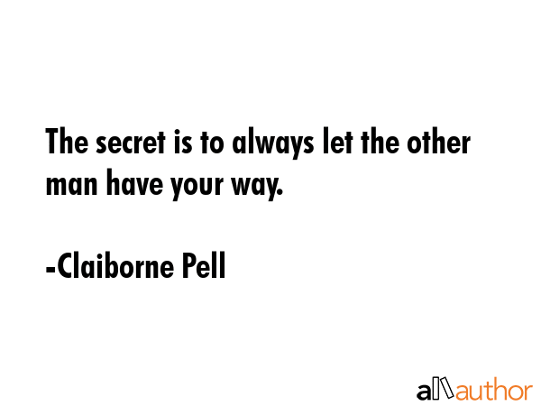 The secret is to always let the other man have your way. - Claiborne Pell Quote