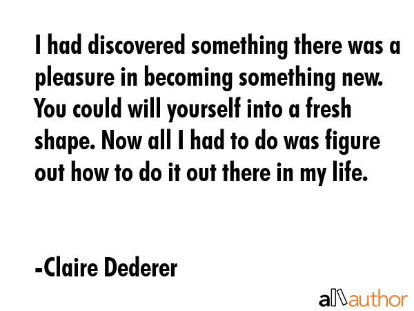 I had discovered something there was a pleasure in becoming something new. You could will yourself... - Claire Dederer Quote GIF