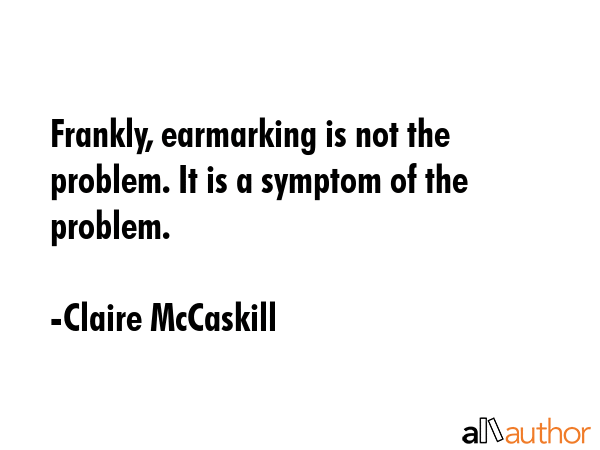 Frankly, earmarking is not the problem. It is a symptom of the problem. - Claire McCaskill Quote